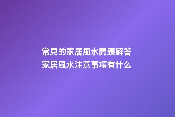 常見的家居風水問題解答 家居風水注意事項有什么